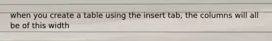 when you create a table using the insert tab, the columns will all be of this width