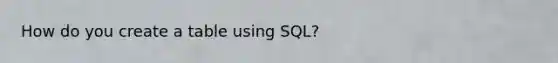 How do you create a table using SQL?