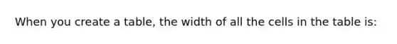 When you create a table, the width of all the cells in the table is: