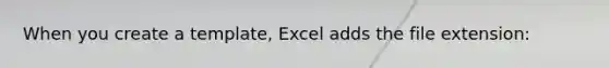 When you create a​ template, Excel adds the file​ extension: