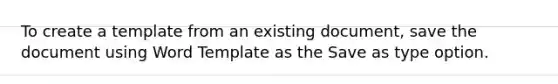 To create a template from an existing document, save the document using Word Template as the Save as type option.