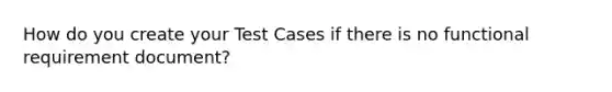 How do you create your Test Cases if there is no functional requirement document?