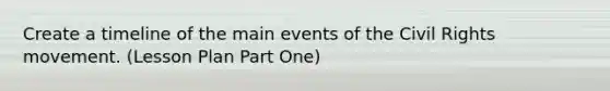 Create a timeline of the main events of the Civil Rights movement. (Lesson Plan Part One)