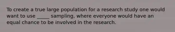 To create a true large population for a research study one would want to use _____ sampling, where everyone would have an equal chance to be involved in the research.