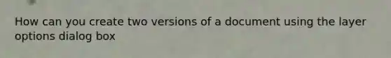 How can you create two versions of a document using the layer options dialog box
