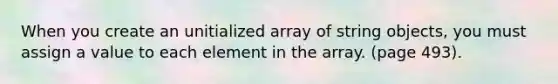 When you create an unitialized array of string objects, you must assign a value to each element in the array. (page 493).