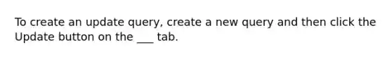 To create an update query, create a new query and then click the Update button on the ___ tab.