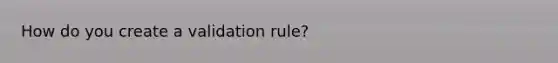 How do you create a validation rule?