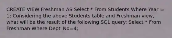 CREATE VIEW Freshman AS Select * From Students Where Year = 1; Considering the above Students table and Freshman view, what will be the result of the following SQL query: Select * From Freshman Where Dept_No=4;