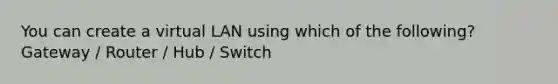 You can create a virtual LAN using which of the following? Gateway / Router / Hub / Switch