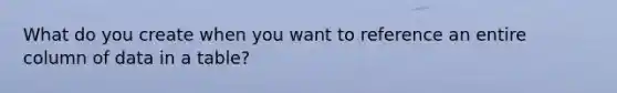 What do you create when you want to reference an entire column of data in a table?