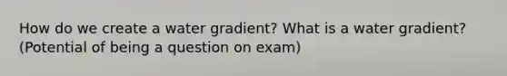 How do we create a water gradient? What is a water gradient? (Potential of being a question on exam)