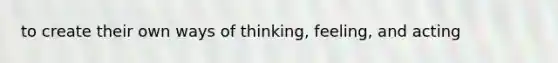 to create their own ways of thinking, feeling, and acting