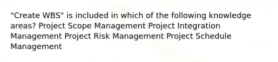 "Create WBS" is included in which of the following knowledge areas? Project Scope Management Project Integration Management Project Risk Management Project Schedule Management