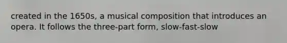 created in the 1650s, a musical composition that introduces an opera. It follows the three-part form, slow-fast-slow