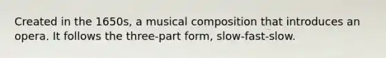 Created in the 1650s, a musical composition that introduces an opera. It follows the three-part form, slow-fast-slow.