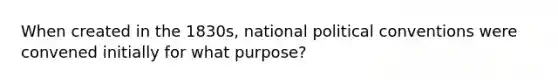 When created in the 1830s, national political conventions were convened initially for what purpose?