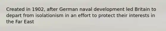 Created in 1902, after German naval development led Britain to depart from isolationism in an effort to protect their interests in the Far East