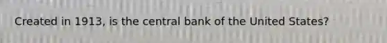 Created in 1913, is the central bank of the United States?