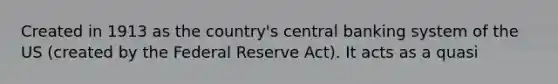 Created in 1913 as the country's central banking system of the US (created by the Federal Reserve Act). It acts as a quasi