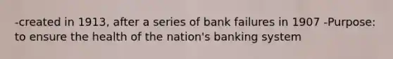 -created in 1913, after a series of bank failures in 1907 -Purpose: to ensure the health of the nation's banking system