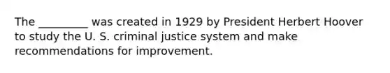 The _________ was created in 1929 by President Herbert Hoover to study the U. S. criminal justice system and make recommendations for improvement.