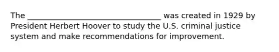 The __________________________________ was created in 1929 by President Herbert Hoover to study the U.S. criminal justice system and make recommendations for improvement.