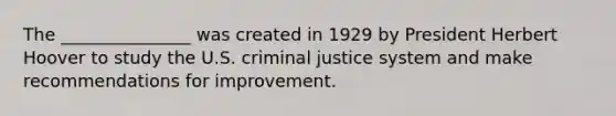 ​The _______________ was created in 1929 by President Herbert Hoover to study the U.S. criminal justice system and make recommendations for improvement.