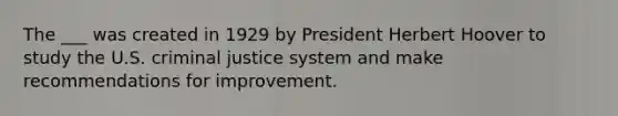 The ___ was created in 1929 by President Herbert Hoover to study the U.S. criminal justice system and make recommendations for improvement.