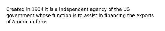 Created in 1934 it is a independent agency of the US government whose function is to assist in financing the exports of American firms