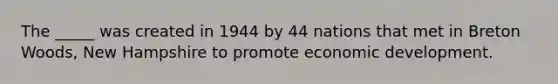 The _____ was created in 1944 by 44 nations that met in Breton Woods, New Hampshire to promote economic development.