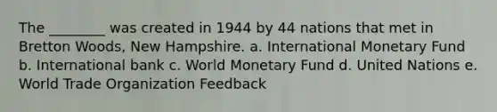 The ________ was created in 1944 by 44 nations that met in Bretton Woods, New Hampshire. a. International Monetary Fund b. International bank c. World Monetary Fund d. United Nations e. World Trade Organization Feedback