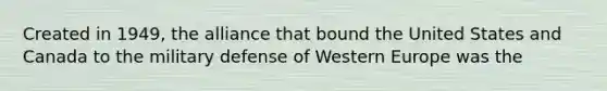 Created in 1949, the alliance that bound the United States and Canada to the military defense of Western Europe was the