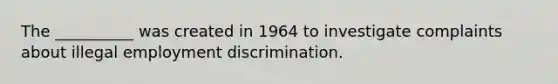 The __________ was created in 1964 to investigate complaints about illegal employment discrimination.