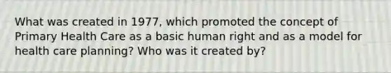 What was created in 1977, which promoted the concept of Primary Health Care as a basic human right and as a model for health care planning? Who was it created by?