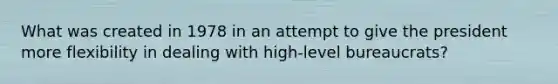 What was created in 1978 in an attempt to give the president more flexibility in dealing with high-level bureaucrats?