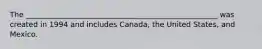 The ____________________________________________________ was created in 1994 and includes Canada, the United States, and Mexico.