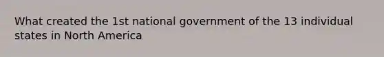 What created the 1st national government of the 13 individual states in North America