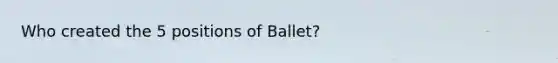 Who created the 5 positions of Ballet?