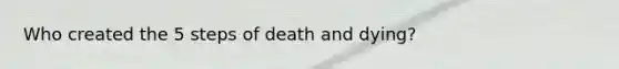 Who created the 5 steps of death and dying?