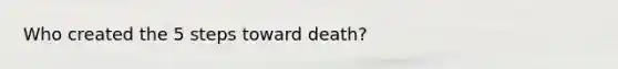 Who created the 5 steps toward death?