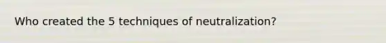 Who created the 5 techniques of neutralization?