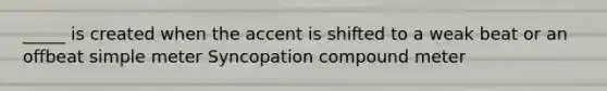 _____ is created when the accent is shifted to a weak beat or an offbeat simple meter Syncopation compound meter