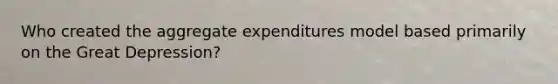 Who created the aggregate expenditures model based primarily on the Great Depression?