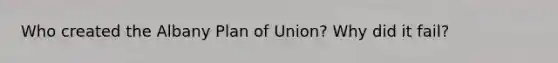 Who created the Albany Plan of Union? Why did it fail?