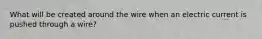 What will be created around the wire when an electric current is pushed through a wire?