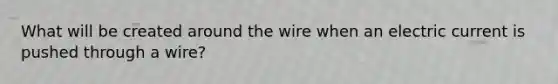 What will be created around the wire when an electric current is pushed through a wire?