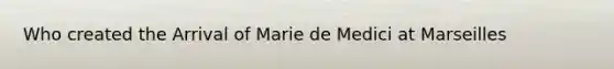 Who created the Arrival of Marie de Medici at Marseilles