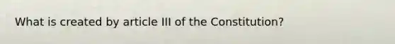 What is created by article III of the Constitution?