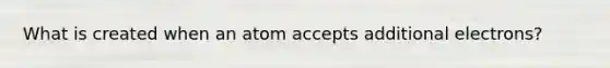 What is created when an atom accepts additional electrons?